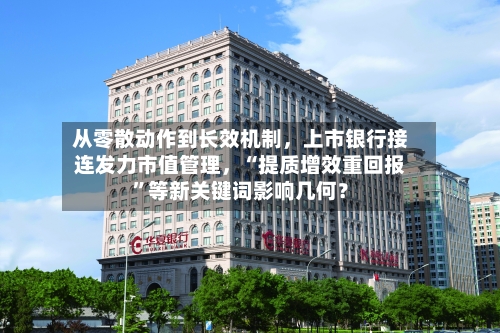 从零散动作到长效机制,上市银行接连发力市值管理,“提质增效重回报”等新关键词影响几何?
