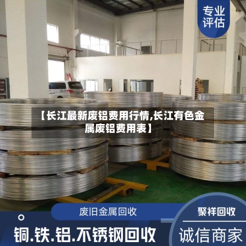 【长江最新废铝费用行情,长江有色金属废铝费用表】