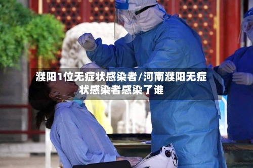 濮阳1位无症状感染者/河南濮阳无症状感染者感染了谁-第2张图片