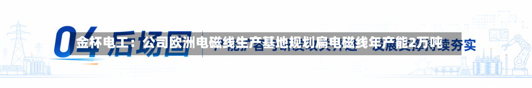 金杯电工:公司欧洲电磁线生产基地规划扁电磁线年产能2万吨
