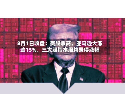 8月1日收盘:美股收高,亚马逊大涨逾15%,三大股指本周均录得涨幅