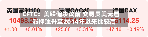 CFTC:美联储决议前 交易员美元看涨押注升至2014年以来比较高