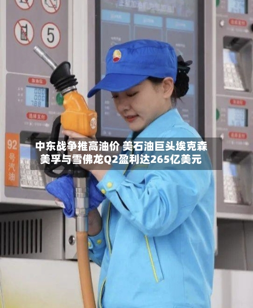 中东战争推高油价 美石油巨头埃克森美孚与雪佛龙Q2盈利达265亿美元
