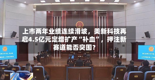 上市两年业绩连续滑坡，美新科技再启4.5亿元定增扩产“补血”，押注新赛道能否突围？-第2张图片