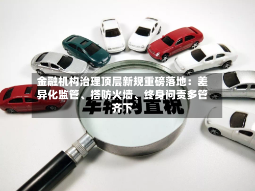 金融机构治理顶层新规重磅落地：差异化监管、搭防火墙、终身问责多管齐下
