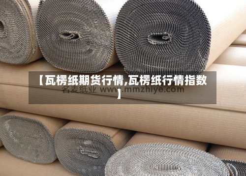【瓦楞纸期货行情,瓦楞纸行情指数】-第2张图片