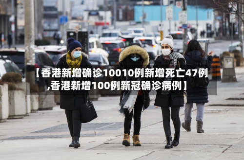 【香港新增确诊10010例新增死亡47例,香港新增100例新冠确诊病例】