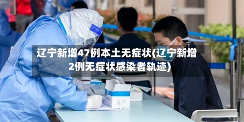辽宁新增47例本土无症状(辽宁新增2例无症状感染者轨迹)-第3张图片