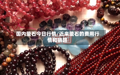 国内萤石今日行情/近来萤石的费用行情和销路