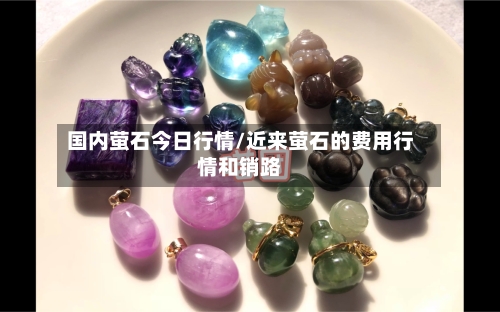 国内萤石今日行情/近来萤石的费用行情和销路-第2张图片