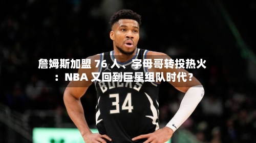 詹姆斯加盟 76 人、字母哥转投热火：NBA 又回到巨星组队时代？-第2张图片