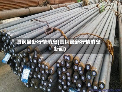 圆钢最新行情消息(圆钢最新行情消息新闻)