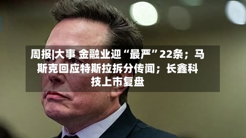 周报|大事 金融业迎“最严”22条;马斯克回应特斯拉拆分传闻;长鑫科技上市复盘