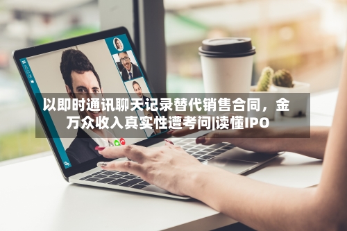 以即时通讯聊天记录替代销售合同，金万众收入真实性遭考问|读懂IPO-第2张图片