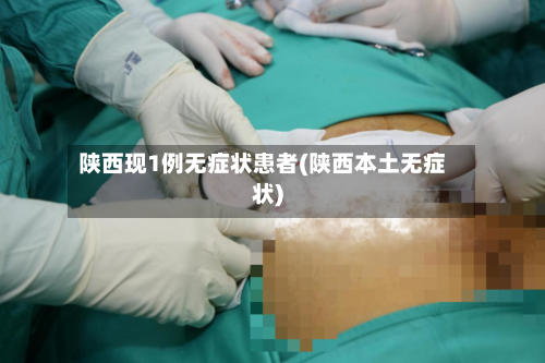 陕西现1例无症状患者(陕西本土无症状)-第2张图片