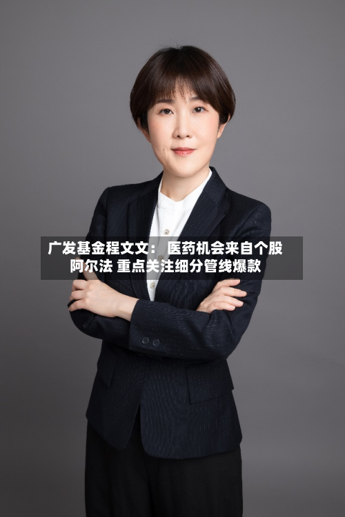 广发基金程文文: 医药机会来自个股阿尔法 重点关注细分管线爆款-第2张图片