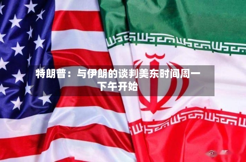 特朗普:与伊朗的谈判美东时间周一下午开始-第2张图片