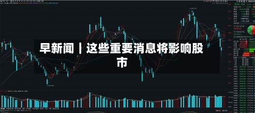 早新闻｜这些重要消息将影响股市