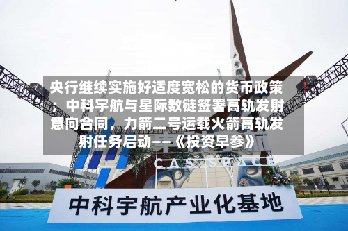央行继续实施好适度宽松的货币政策；中科宇航与星际数链签署高轨发射意向合同，力箭二号运载火箭高轨发射任务启动——《投资早参》-第2张图片