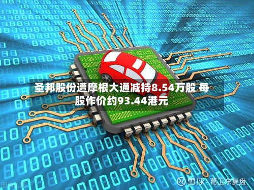 圣邦股份遭摩根大通减持8.54万股 每股作价约93.44港元-第1张图片