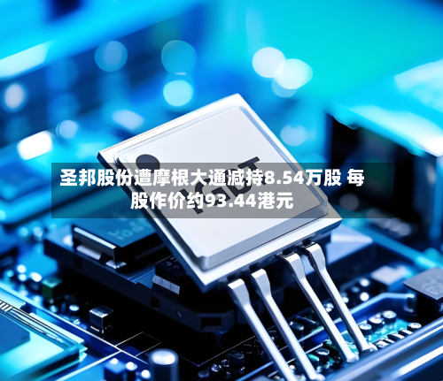 圣邦股份遭摩根大通减持8.54万股 每股作价约93.44港元-第2张图片