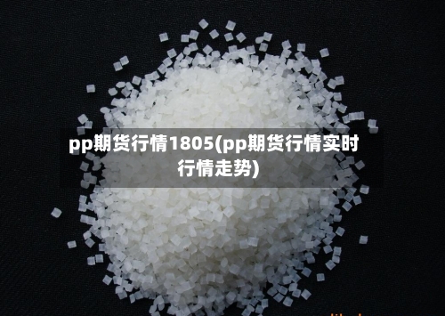 pp期货行情1805(pp期货行情实时行情走势)