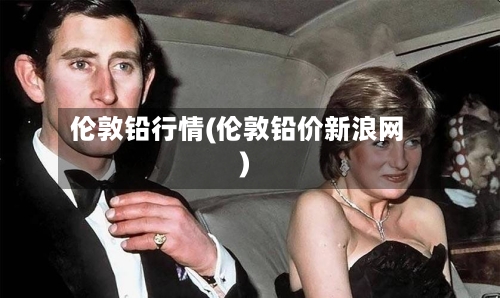 伦敦铅行情(伦敦铅价新浪网)