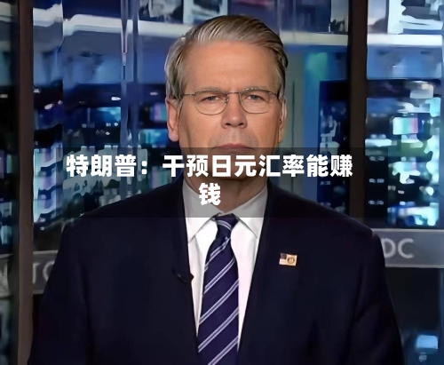 特朗普：干预日元汇率能赚钱