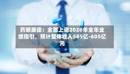 药明康德：全面上调2026年全年业绩指引	，预计整体收入585亿-605亿元-第2张图片