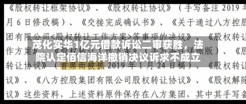 茂化实华1亿元借款诉讼二审获胜	，法院认定佰信海洋撤销决议诉求不成立-第2张图片