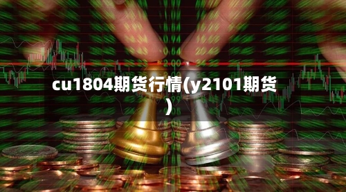 cu1804期货行情(y2101期货)-第3张图片