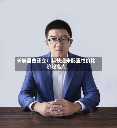 长城基金汪立:科技迎来配置性价比阶段高点-第3张图片