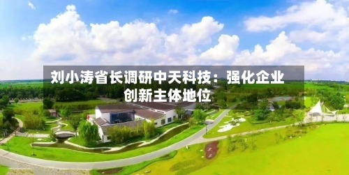 刘小涛省长调研中天科技：强化企业创新主体地位