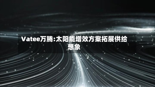 Vatee万腾:太阳能增效方案拓展供给想象-第1张图片