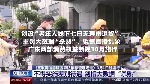 创设“老年人线下七日无理由退货”、重罚大数据“杀熟”、聚焦直播乱象 广东两部消费权益新规10月施行