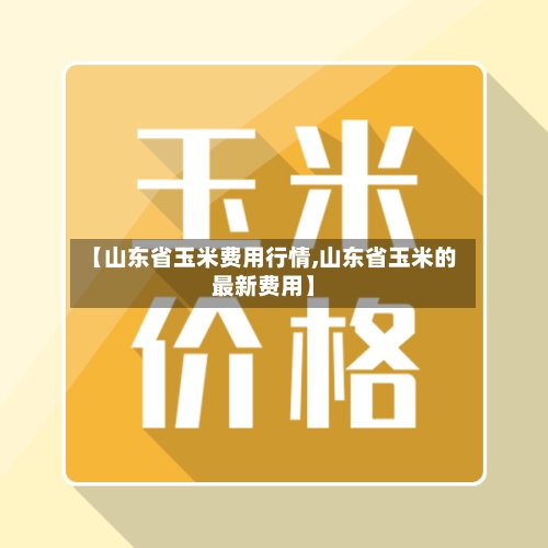 【山东省玉米费用行情,山东省玉米的最新费用】