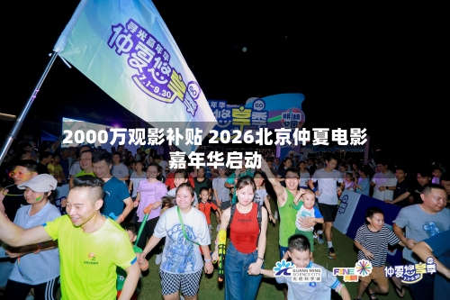 2000万观影补贴 2026北京仲夏电影嘉年华启动