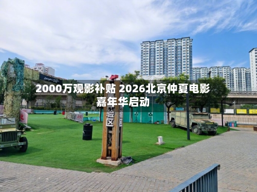 2000万观影补贴 2026北京仲夏电影嘉年华启动-第2张图片