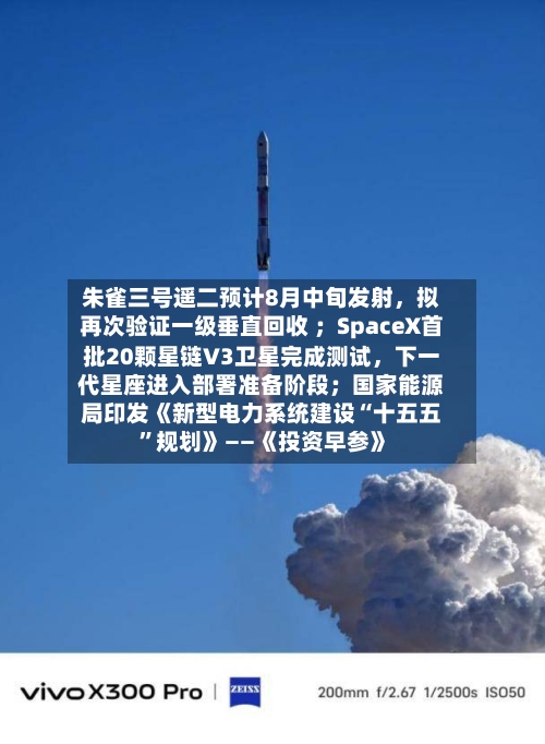 朱雀三号遥二预计8月中旬发射,拟再次验证一级垂直回收 ;SpaceX首批20颗星链V3卫星完成测试,下一代星座进入部署准备阶段;国家能源局印发《新型电力系统建设“十五五”规划》——《投资早参》