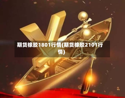 期货橡胶1801行情(期货橡胶2101行情)