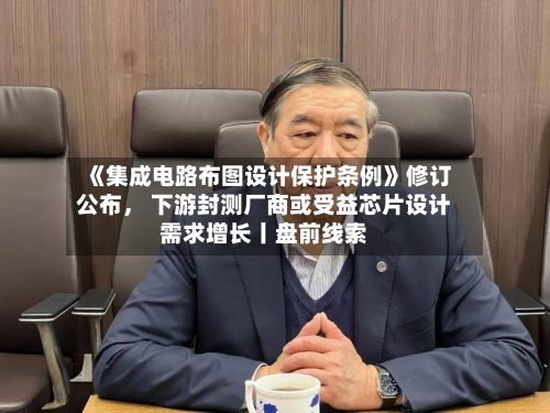 《集成电路布图设计保护条例》修订公布， 下游封测厂商或受益芯片设计需求增长丨盘前线索-第1张图片