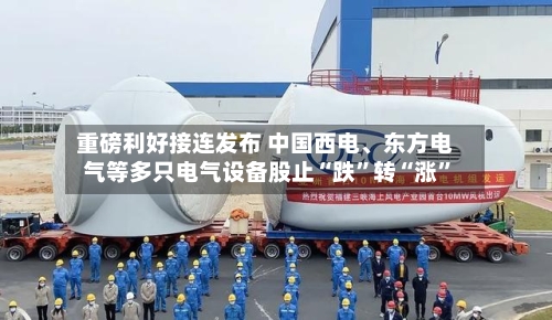 重磅利好接连发布 中国西电	、东方电气等多只电气设备股止“跌”转“涨”-第2张图片