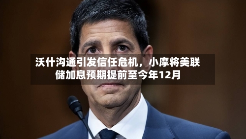 沃什沟通引发信任危机	，小摩将美联储加息预期提前至今年12月-第1张图片