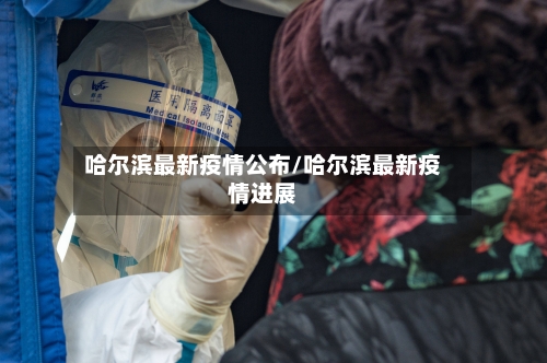 哈尔滨最新疫情公布/哈尔滨最新疫情进展