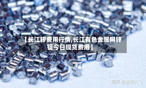 【长江锌费用行情,长江有色金属网锌锭今日现货费用】