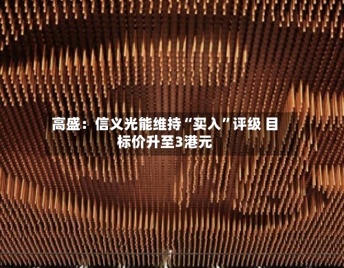高盛：信义光能维持“买入”评级 目标价升至3港元-第3张图片