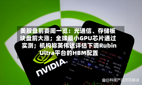美股盘前要闻一览：光通信、存储板块盘前大涨；全球最小GPU芯片通过实测；机构称英伟达评估下调Rubin Ultra平台的HBM配置-第2张图片