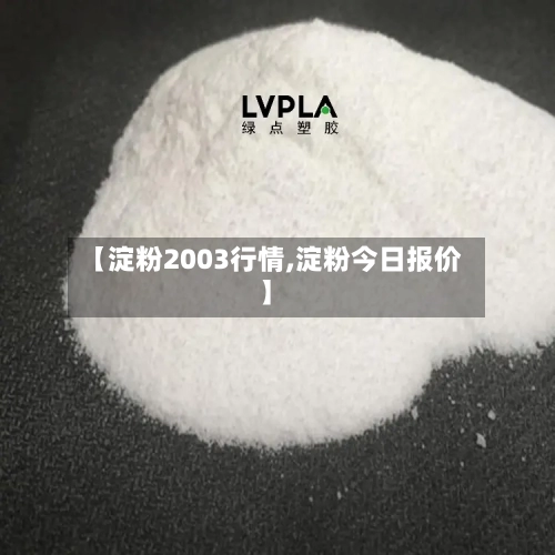 【淀粉2003行情,淀粉今日报价】