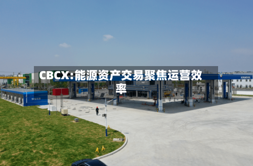 CBCX:能源资产交易聚焦运营效率-第1张图片