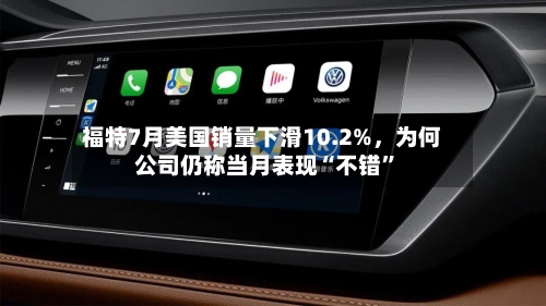 福特7月美国销量下滑10.2%,为何公司仍称当月表现“不错”